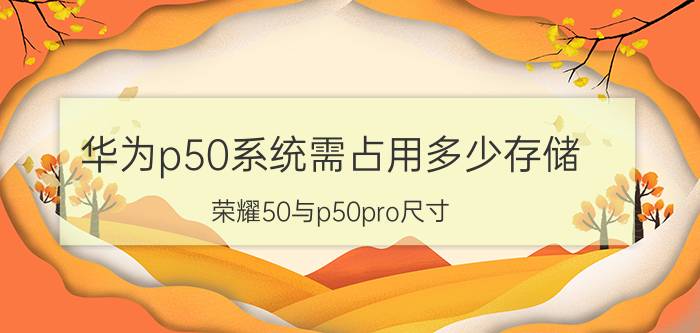 华为p50系统需占用多少存储 荣耀50与p50pro尺寸？